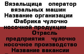 Вязальщица – оператор вязальных машин › Название организации ­ Фабрика чулочно-носочной продукции “JNRB“ › Отрасль предприятия ­ чулочно-носочное производство › Название вакансии ­ Вязальщица – оператор вязальных машин › Место работы ­ Москва, район Тимирязевский › Минимальный оклад ­ 15 000 › Максимальный оклад ­ 30 000 - Московская обл., Москва г. Работа » Вакансии   . Московская обл.,Москва г.